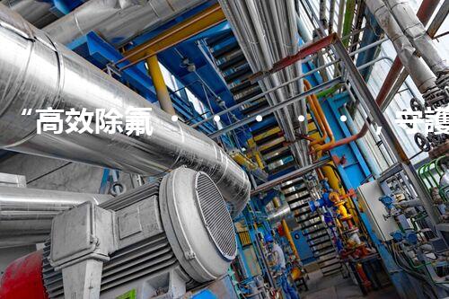 “高效除氟，守護碧水藍(lán)天——廢水中氟離子處理新篇章”